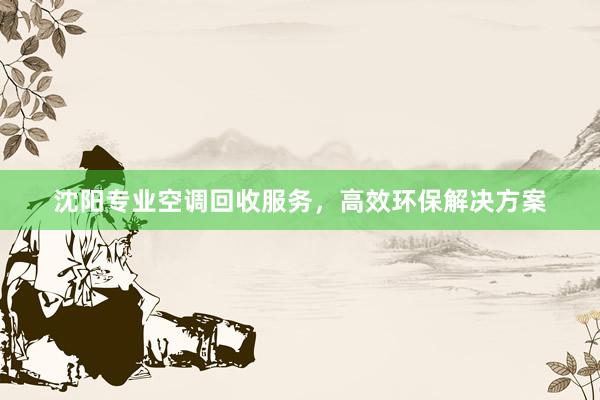 沈阳专业空调回收服务，高效环保解决方案