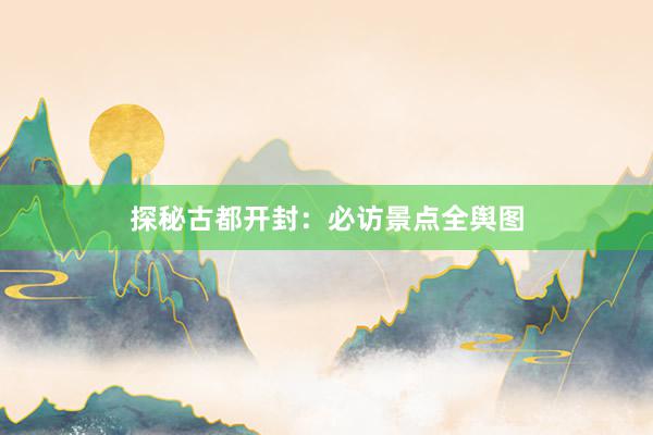 探秘古都开封：必访景点全舆图